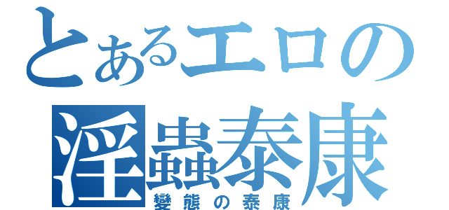 とあるエロの淫蟲泰康（變態の泰康）