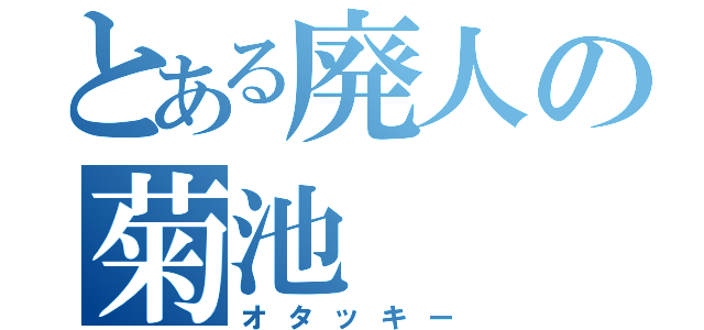 とある廃人の菊池（オタッキー）