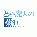 とある廃人の菊池（オタッキー）