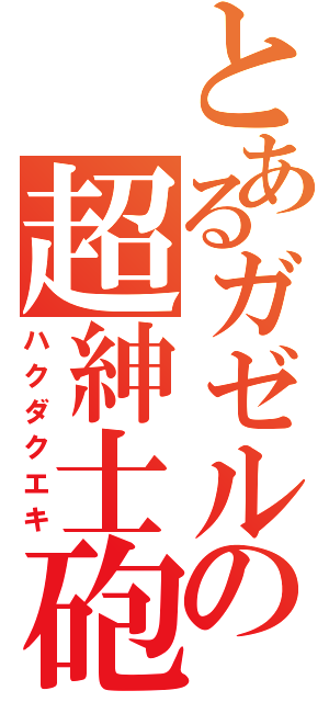 とあるガゼルの超紳士砲（ハクダクエキ）