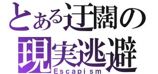 とある迂闊の現実逃避（Ｅｓｃａｐｉｓｍ）