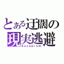 とある迂闊の現実逃避（Ｅｓｃａｐｉｓｍ）