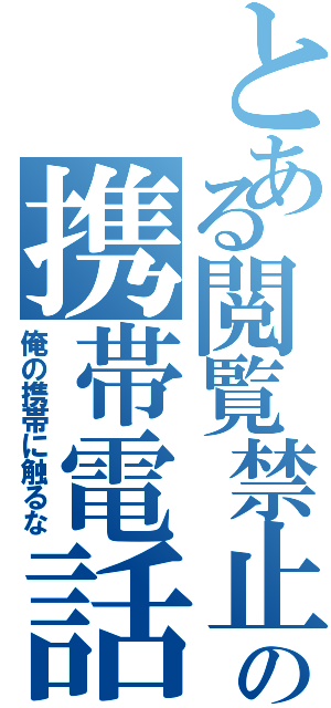 とある閲覧禁止の携帯電話（俺の携帯に触るな）