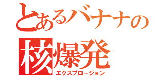 とあるバナナの核爆発（エクスプロージョン）