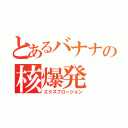 とあるバナナの核爆発（エクスプロージョン）