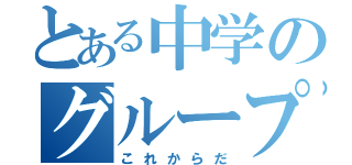 とある中学のグループ（これからだ）