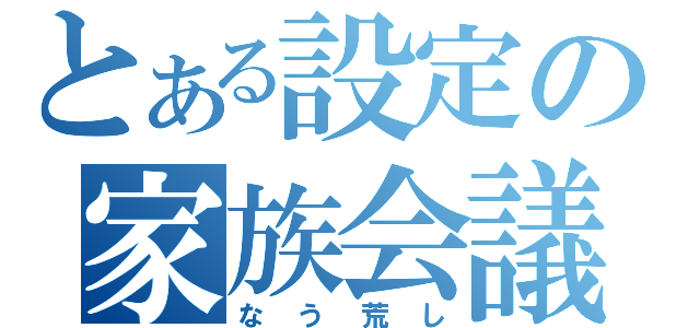 とある設定の家族会議（なう荒し）