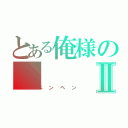 とある俺様のⅡ（ペンペン）