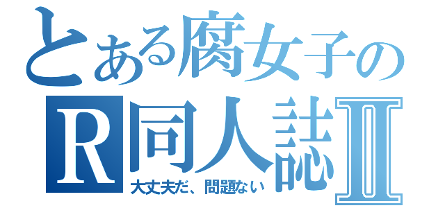 とある腐女子のＲ同人誌Ⅱ（大丈夫だ、問題ない）