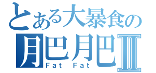 とある大暴食の月巴月巴Ⅱ（Ｆａｔ Ｆａｔ）