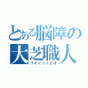 とある脳障の大芝職人（リオくｎ１２才）