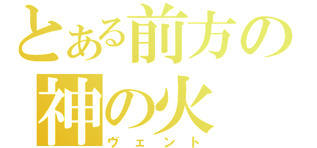 とある前方の神の火（ヴェント）