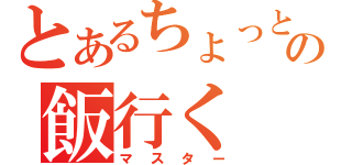 とあるちょっとの飯行く（マスター）