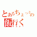 とあるちょっとの飯行く（マスター）