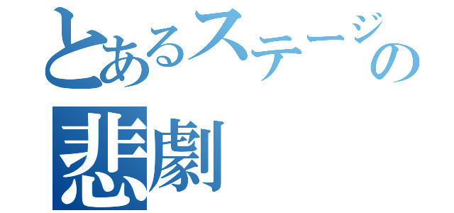 とあるステージの悲劇（）