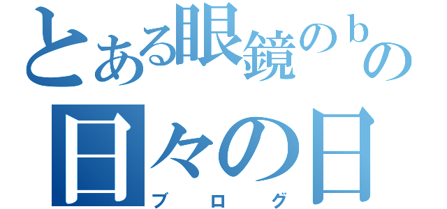 とある眼鏡のｂｏｙの日々の日誌（ブログ）