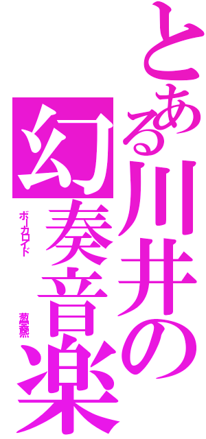 とある川井の幻奏音楽（ボーカロイド        葱裳熈）