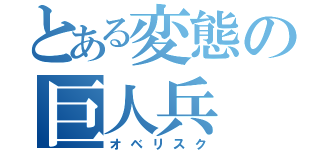 とある変態の巨人兵（オベリスク）