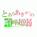 とあるあきポンの喧嘩超弱（ちょうじゃく）