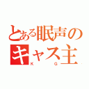 とある眠声のキャス主（ＫＧ）