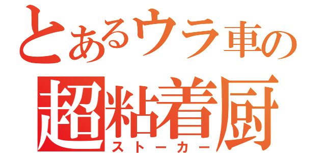 とあるウラ車の超粘着厨（ストーカー）