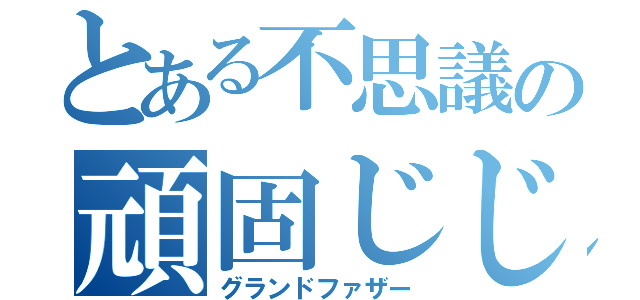 とある不思議の頑固じじい（グランドファザー）