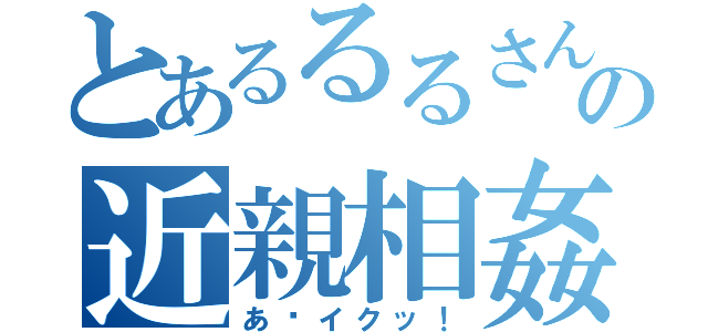 とあるるるさんの近親相姦（あ〜イクッ！）