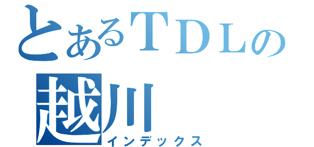 とあるＴＤＬの越川（インデックス）