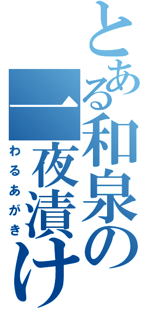 とある和泉の一夜漬け（わるあがき）