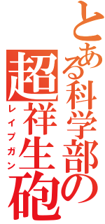 とある科学部の超祥生砲（レイプガン）