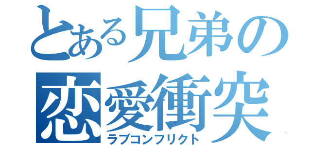 とある兄弟の恋愛衝突（ラブコンフリクト）