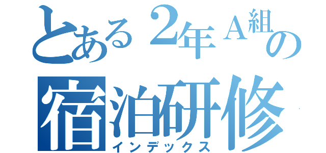 とある２年Ａ組の宿泊研修（インデックス）