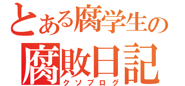 とある腐学生の腐敗日記（クソブログ）