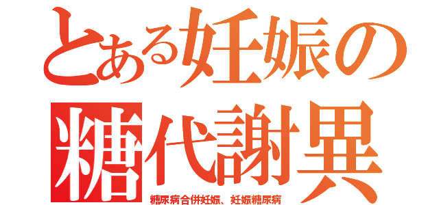 とある妊娠の糖代謝異常（糖尿病合併妊娠、妊娠糖尿病）