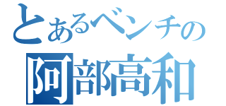 とあるベンチの阿部高和（）