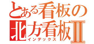 とある看板の北方看板Ⅱ（インデックス）