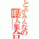 とあるみんなの暇人集合Ⅱ（ひまじんしゅーごー☆）