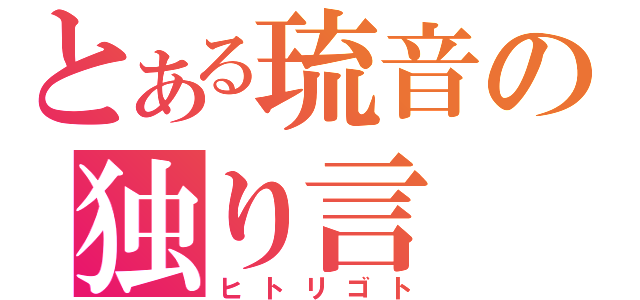 とある琉音の独り言（ヒトリゴト）