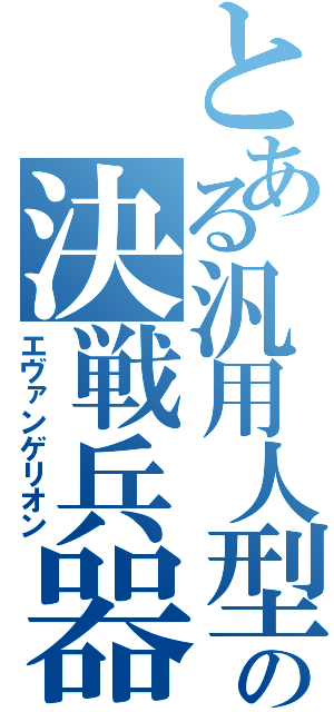 とある汎用人型の決戦兵器（エヴァンゲリオン）
