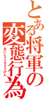 とある将軍の変態行為（あいじょうひょうげん）