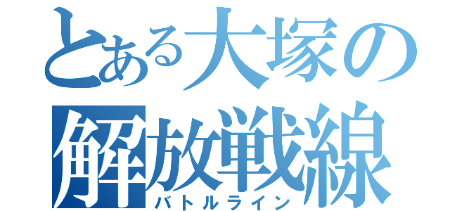 とある大塚の解放戦線（バトルライン）