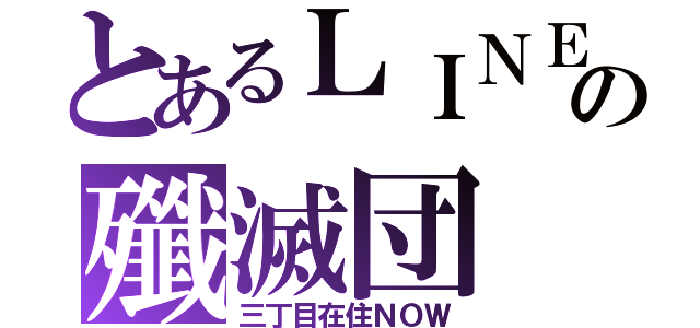 とあるＬＩＮＥの殲滅団（三丁目在住ＮＯＷ）