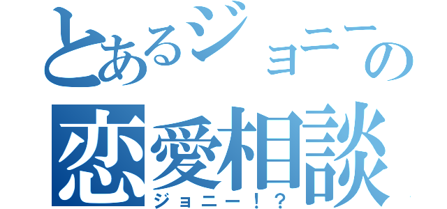 とあるジョニーの恋愛相談（ジョニー！？）