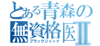 とある青森の無資格医Ⅱ（ブラックジャック）