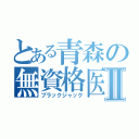 とある青森の無資格医Ⅱ（ブラックジャック）