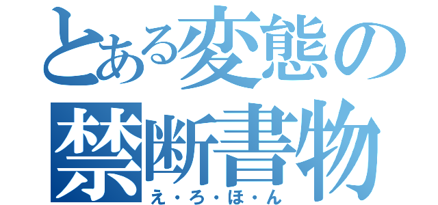 とある変態の禁断書物（え・ろ・ほ・ん）