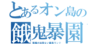 とあるオン島の餓鬼暴園（我慢が出来ない餓鬼ランド）