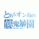 とあるオン島の餓鬼暴園（我慢が出来ない餓鬼ランド）