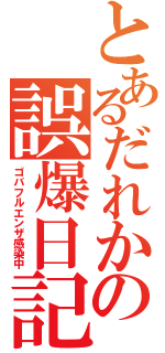 とあるだれかの誤爆日記（ゴバフルエンザ感染中）