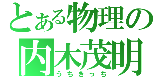 とある物理の内木茂明（うちきっち）